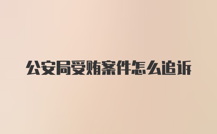 公安局受贿案件怎么追诉