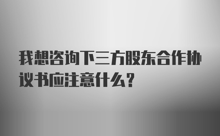 我想咨询下三方股东合作协议书应注意什么？