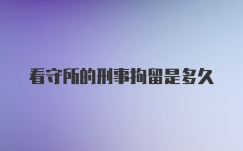 看守所的刑事拘留是多久