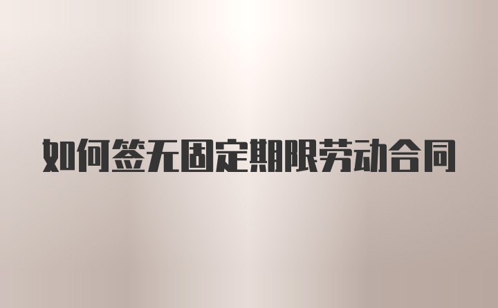 如何签无固定期限劳动合同