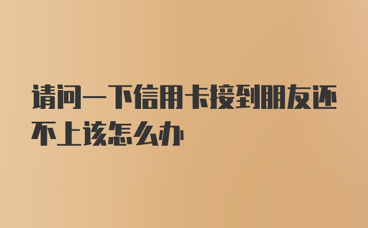 请问一下信用卡接到朋友还不上该怎么办