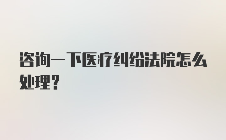 咨询一下医疗纠纷法院怎么处理？