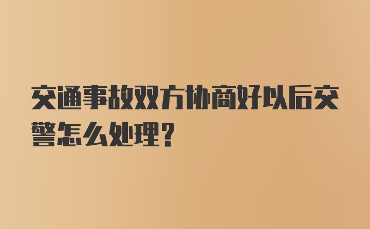 交通事故双方协商好以后交警怎么处理？