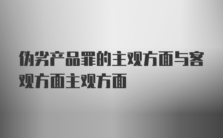 伪劣产品罪的主观方面与客观方面主观方面