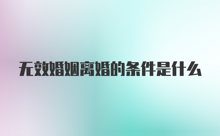 无效婚姻离婚的条件是什么