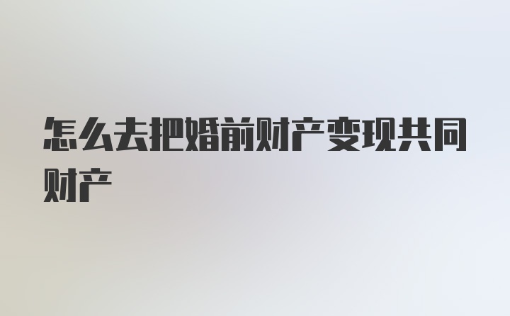 怎么去把婚前财产变现共同财产