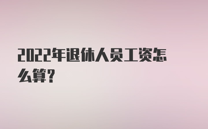 2022年退休人员工资怎么算？