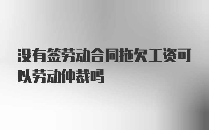 没有签劳动合同拖欠工资可以劳动仲裁吗