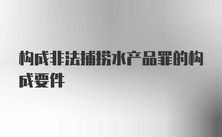 构成非法捕捞水产品罪的构成要件