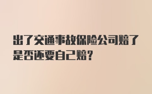 出了交通事故保险公司赔了是否还要自己赔？