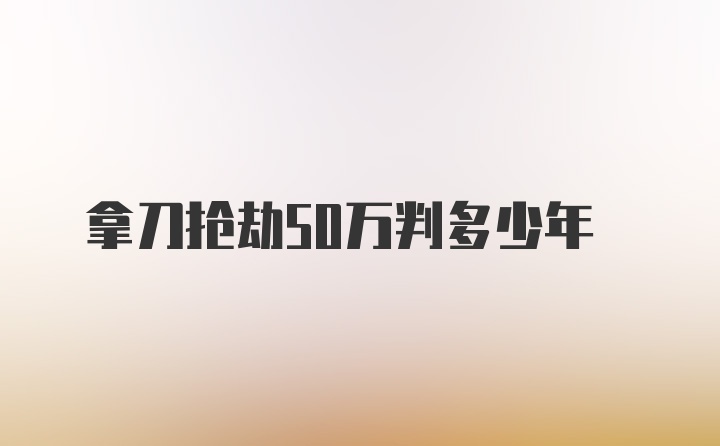 拿刀抢劫50万判多少年