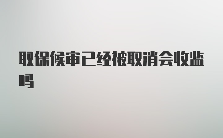 取保候审已经被取消会收监吗