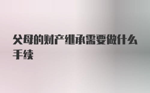 父母的财产继承需要做什么手续