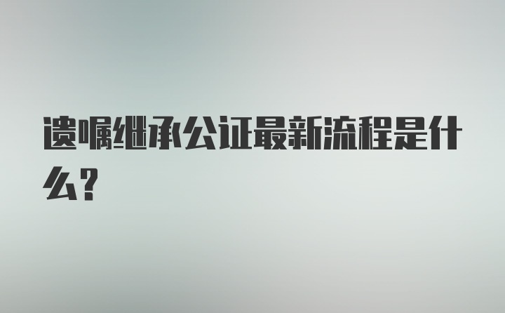 遗嘱继承公证最新流程是什么？