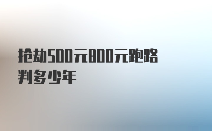 抢劫500元800元跑路判多少年