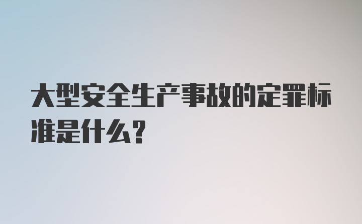 大型安全生产事故的定罪标准是什么？