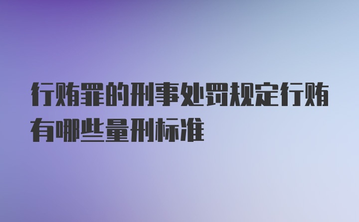 行贿罪的刑事处罚规定行贿有哪些量刑标准