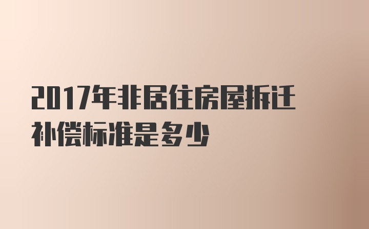 2017年非居住房屋拆迁补偿标准是多少