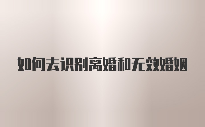 如何去识别离婚和无效婚姻