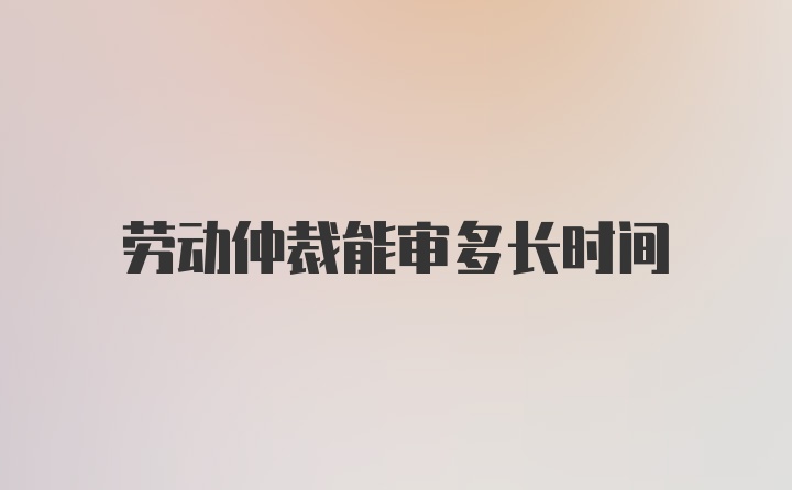 劳动仲裁能审多长时间