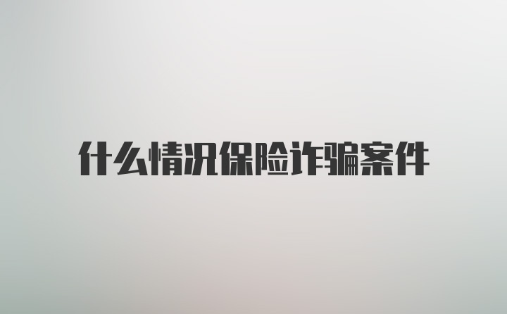 什么情况保险诈骗案件