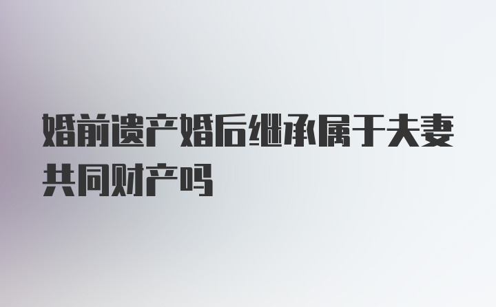 婚前遗产婚后继承属于夫妻共同财产吗