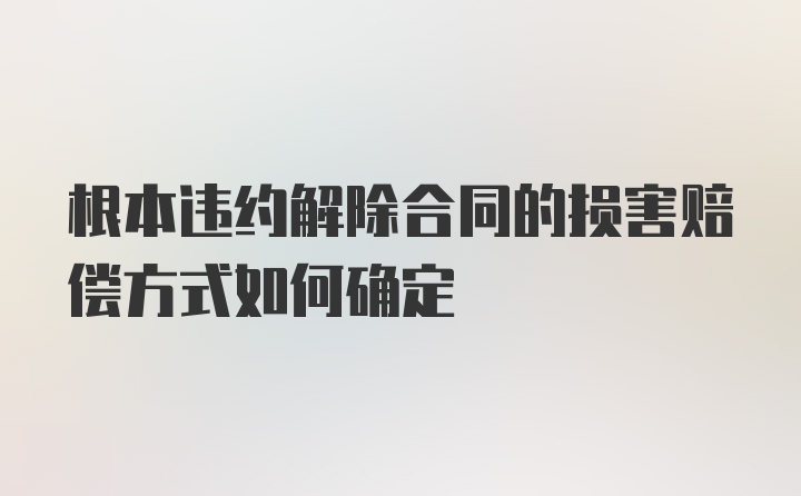 根本违约解除合同的损害赔偿方式如何确定