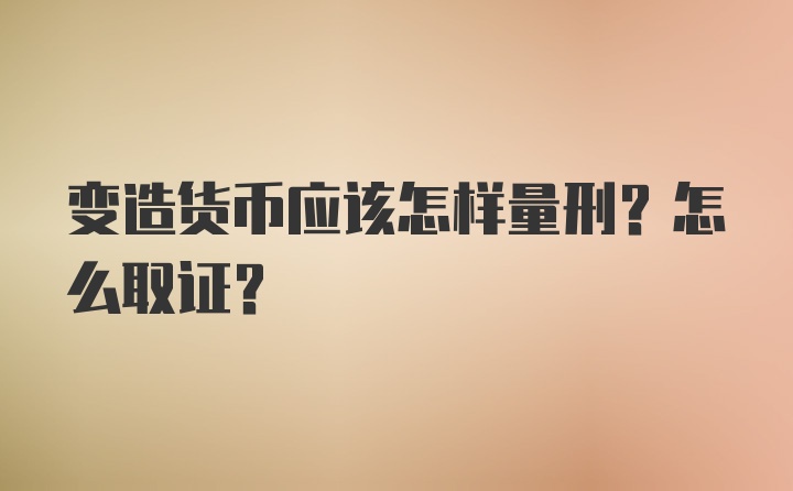 变造货币应该怎样量刑?怎么取证?