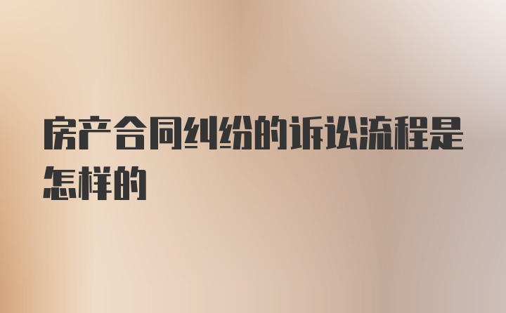 房产合同纠纷的诉讼流程是怎样的