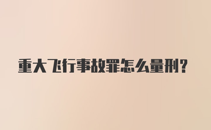 重大飞行事故罪怎么量刑?