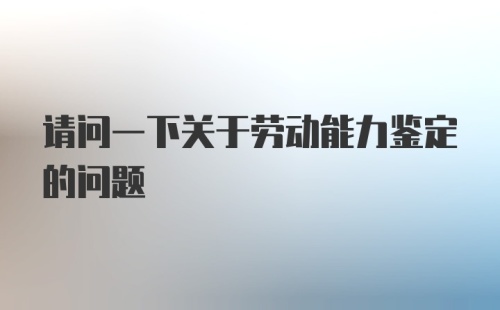 请问一下关于劳动能力鉴定的问题