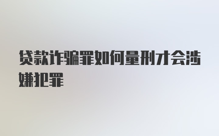 贷款诈骗罪如何量刑才会涉嫌犯罪