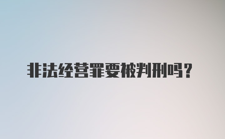 非法经营罪要被判刑吗？