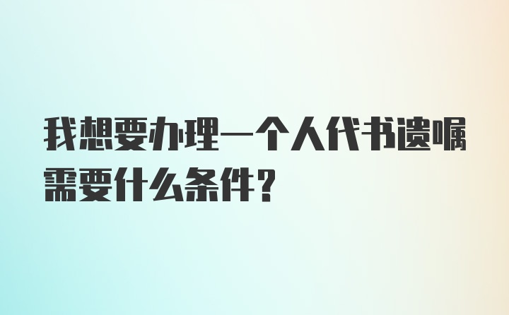 我想要办理一个人代书遗嘱需要什么条件?