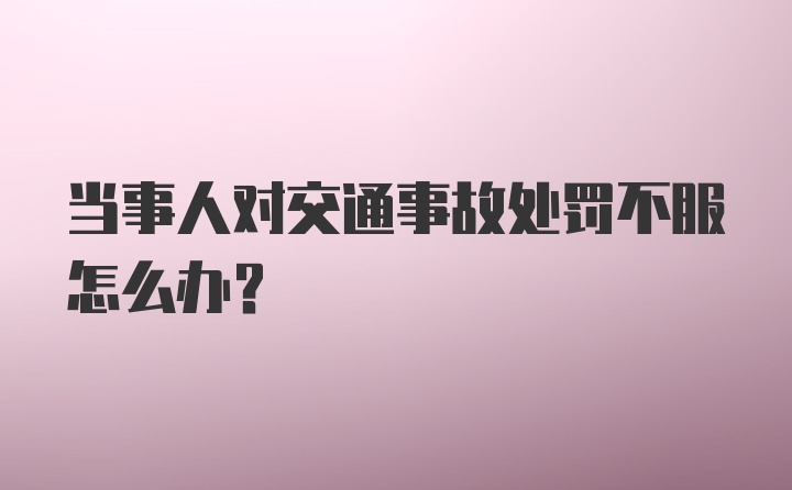 当事人对交通事故处罚不服怎么办？