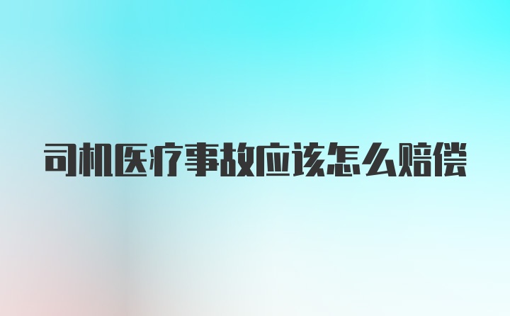 司机医疗事故应该怎么赔偿