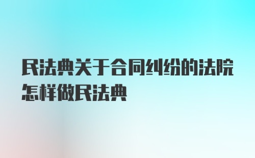 民法典关于合同纠纷的法院怎样做民法典