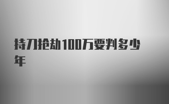 持刀抢劫100万要判多少年