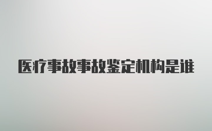 医疗事故事故鉴定机构是谁