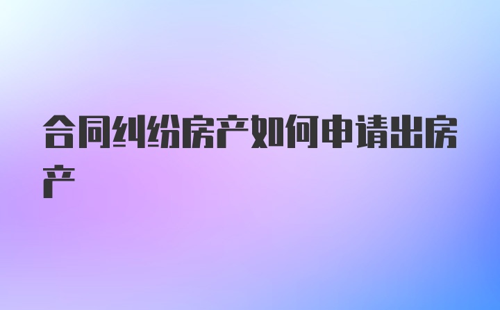 合同纠纷房产如何申请出房产