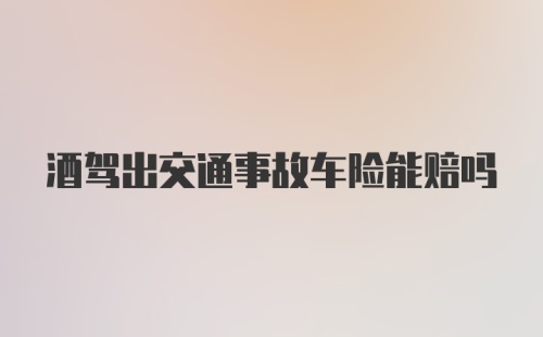 酒驾出交通事故车险能赔吗