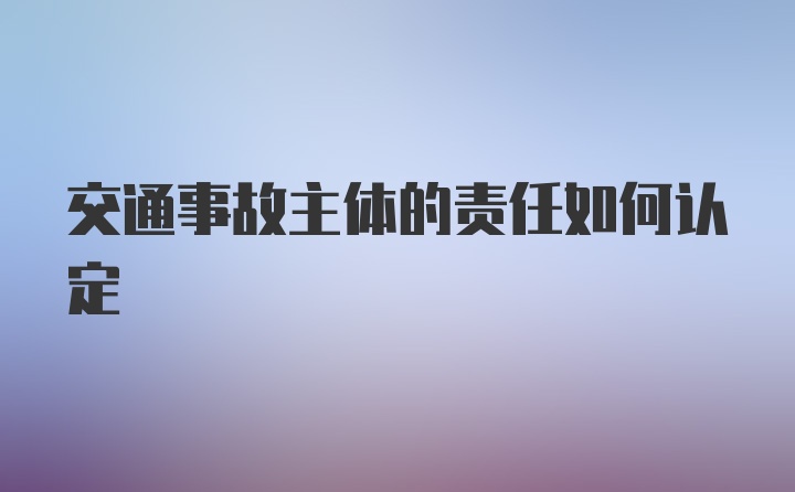 交通事故主体的责任如何认定