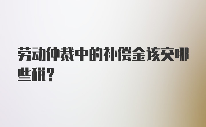 劳动仲裁中的补偿金该交哪些税？