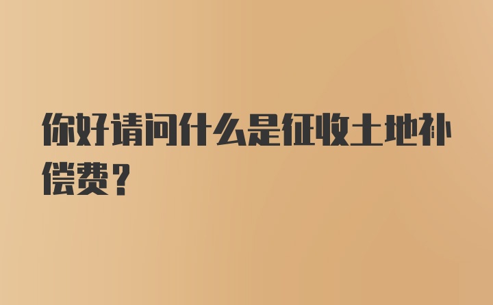 你好请问什么是征收土地补偿费？