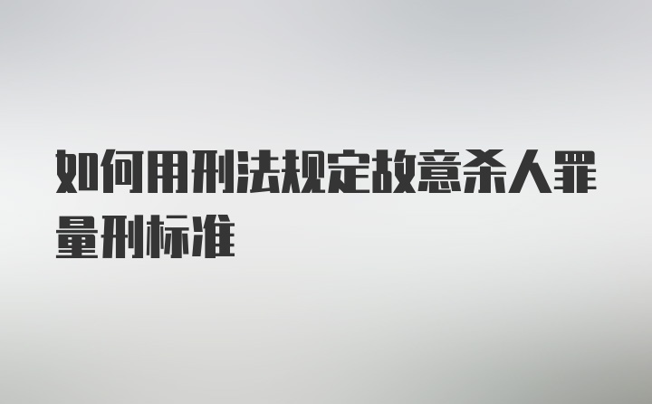 如何用刑法规定故意杀人罪量刑标准