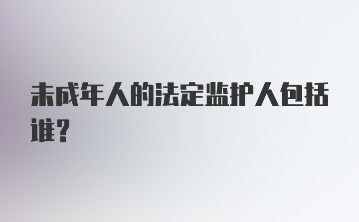 未成年人的法定监护人包括谁?