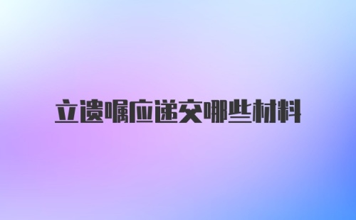 立遗嘱应递交哪些材料