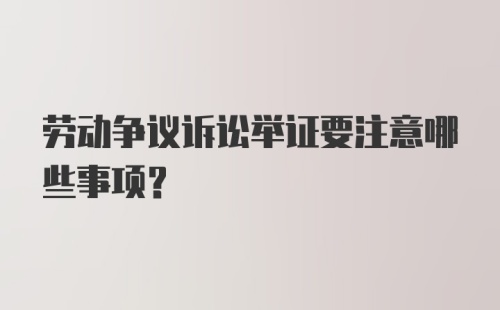 劳动争议诉讼举证要注意哪些事项?