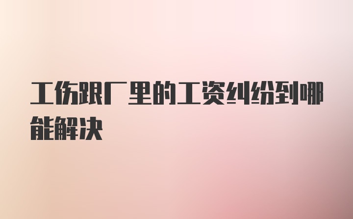 工伤跟厂里的工资纠纷到哪能解决