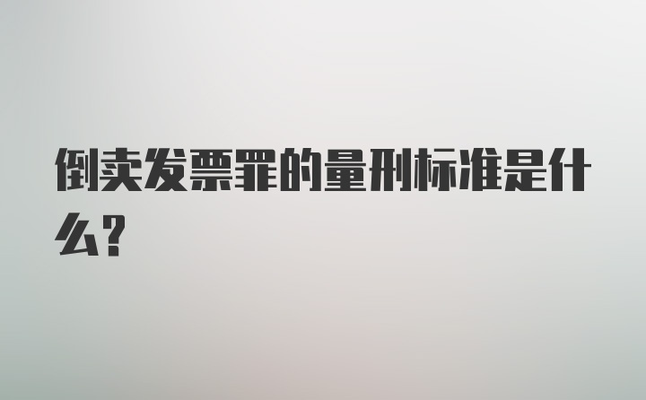 倒卖发票罪的量刑标准是什么？